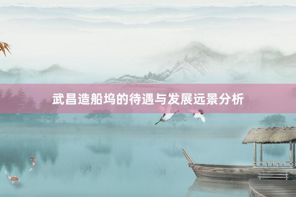 武昌造船坞的待遇与发展远景分析
