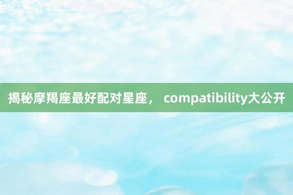 揭秘摩羯座最好配对星座， compatibility大公开