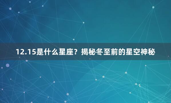 12.15是什么星座？揭秘冬至前的星空神秘