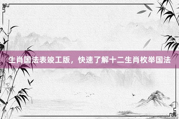 生肖国法表竣工版，快速了解十二生肖枚举国法