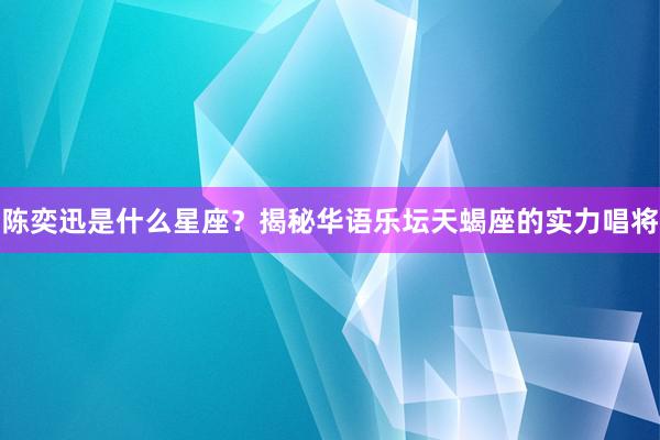 陈奕迅是什么星座？揭秘华语乐坛天蝎座的实力唱将