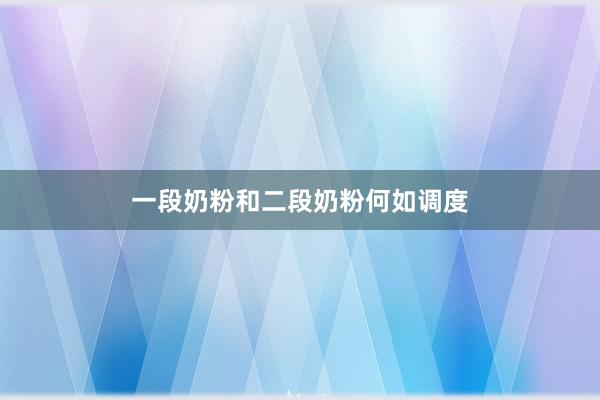 一段奶粉和二段奶粉何如调度