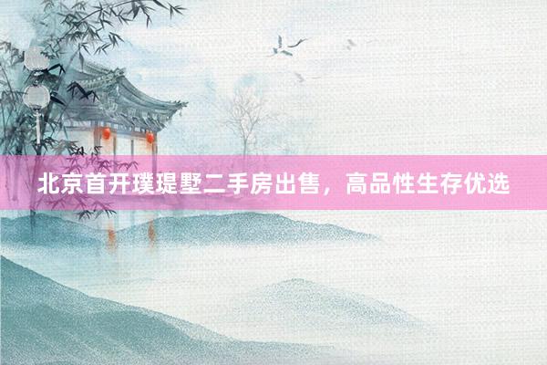 北京首开璞瑅墅二手房出售，高品性生存优选