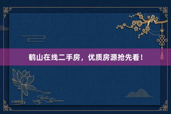 鹤山在线二手房，优质房源抢先看！