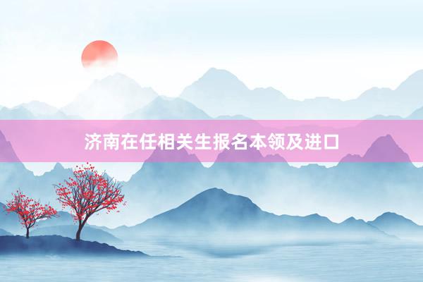 济南在任相关生报名本领及进口