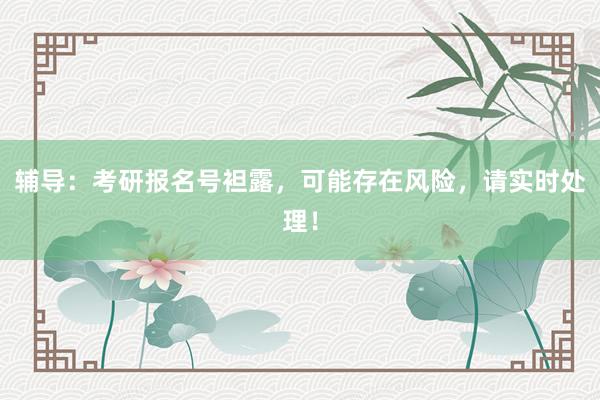 辅导：考研报名号袒露，可能存在风险，请实时处理！