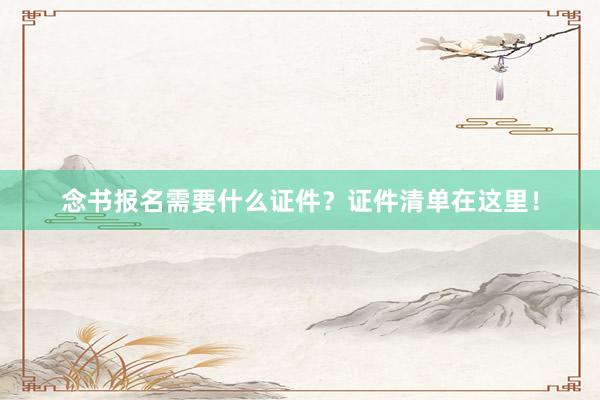 念书报名需要什么证件？证件清单在这里！