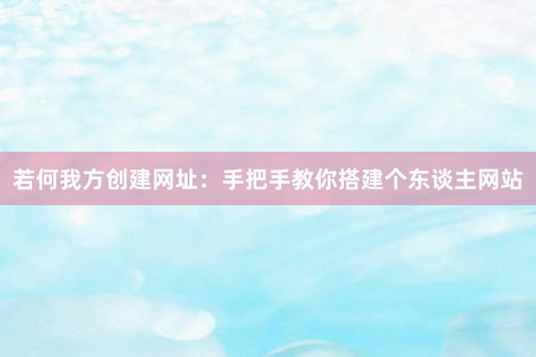 若何我方创建网址：手把手教你搭建个东谈主网站