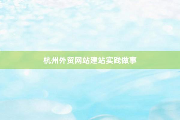 杭州外贸网站建站实践做事
