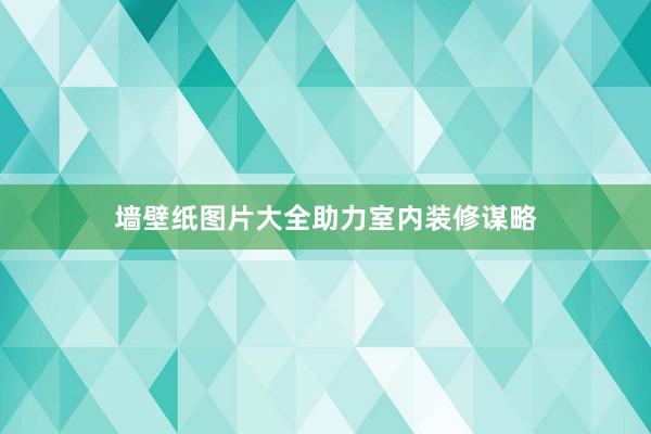 墙壁纸图片大全助力室内装修谋略