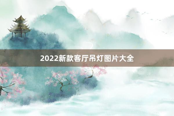 2022新款客厅吊灯图片大全