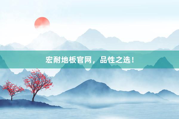 宏耐地板官网，品性之选！