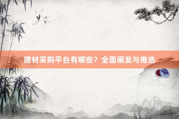 建材采购平台有哪些？全面阐发与推选