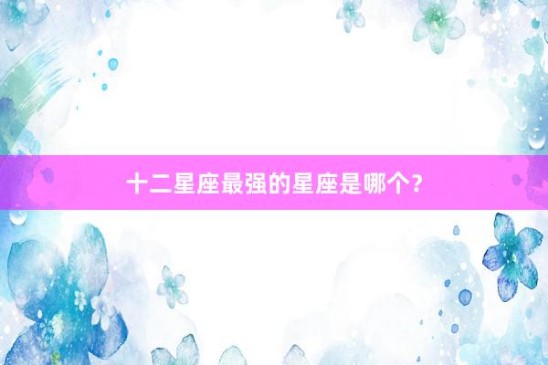 十二星座最强的星座是哪个？