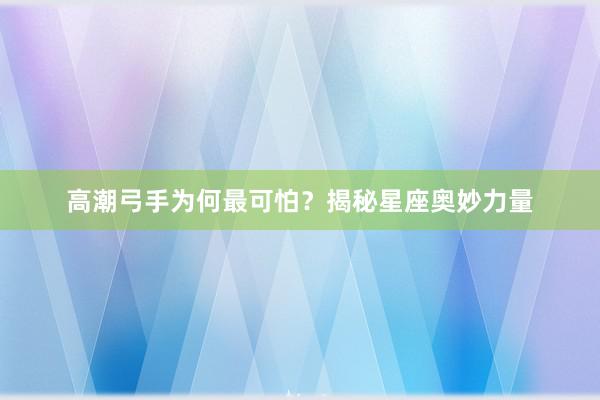 高潮弓手为何最可怕？揭秘星座奥妙力量