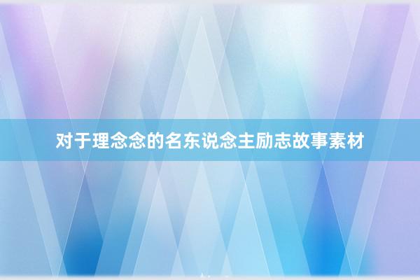 对于理念念的名东说念主励志故事素材