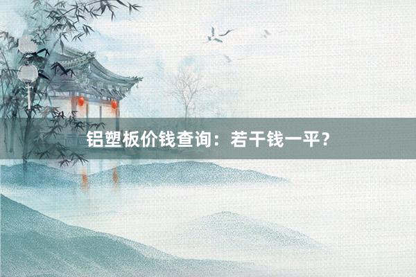 铝塑板价钱查询：若干钱一平？