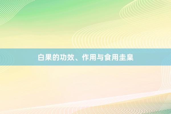 白果的功效、作用与食用圭臬