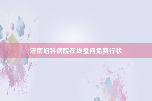 济南妇科病院在线盘问免费行状