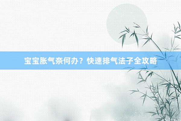 宝宝胀气奈何办？快速排气法子全攻略