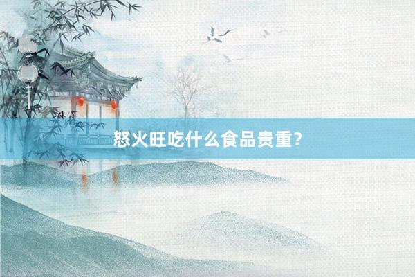 怒火旺吃什么食品贵重？