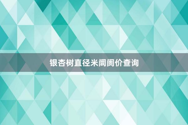 银杏树直径米阛阓价查询